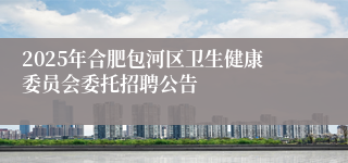 2025年合肥包河区卫生健康委员会委托招聘公告
