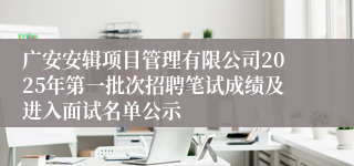 广安安辑项目管理有限公司2025年第一批次招聘笔试成绩及进入面试名单公示