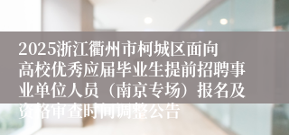 2025浙江衢州市柯城区面向高校优秀应届毕业生提前招聘事业单位人员（南京专场）报名及资格审查时间调整公告
