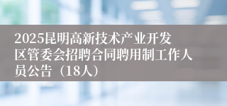 2025昆明高新技术产业开发区管委会招聘合同聘用制工作人员公告（18人）
