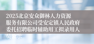 2025北京安众御林人力资源服务有限公司受安定镇人民政府委托招聘临时辅助用工拟录用人员公示