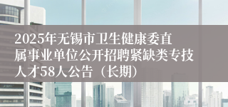 2025年无锡市卫生健康委直属事业单位公开招聘紧缺类专技人才58人公告（长期）