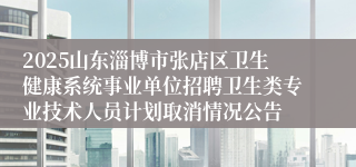 2025山东淄博市张店区卫生健康系统事业单位招聘卫生类专业技术人员计划取消情况公告