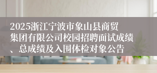 2025浙江宁波市象山县商贸集团有限公司校园招聘面试成绩、总成绩及入围体检对象公告