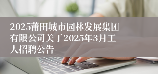 2025莆田城市园林发展集团有限公司关于2025年3月工人招聘公告