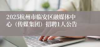 2025杭州市临安区融媒体中心（传媒集团）招聘1人公告