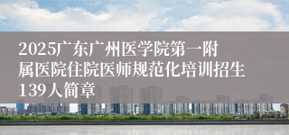 2025广东广州医学院第一附属医院住院医师规范化培训招生139人简章