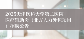 2025天津医科大学第二医院医疗辅助岗（北方人力外包项目）招聘公告