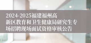 2024-2025福建福州高新区教育和卫生健康局研究生专场招聘现场面试资格审核公告