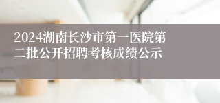2024湖南长沙市第一医院第二批公开招聘考核成绩公示