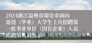 2024浙江温州市瑞安市面向退役（毕业）大学生士兵招聘第一批事业单位（国有企业）人员拟聘用人员公示