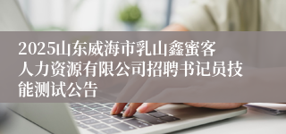 2025山东威海市乳山鑫蜜客人力资源有限公司招聘书记员技能测试公告
