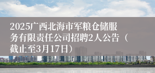 2025广西北海市军粮仓储服务有限责任公司招聘2人公告（截止至3月17日）
