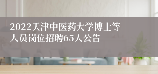 2022天津中医药大学博士等人员岗位招聘65人公告