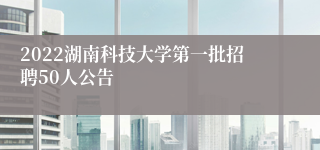 2022湖南科技大学第一批招聘50人公告