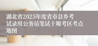 湖北省2025年度省市县乡考试录用公务员笔试十堰考区考点地图