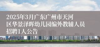 2025年3月广东广州市天河区华景泽晖幼儿园编外教辅人员招聘1人公告