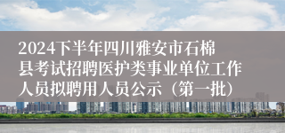 2024下半年四川雅安市石棉县考试招聘医护类事业单位工作人员拟聘用人员公示（第一批）