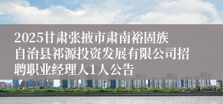 2025甘肃张掖市肃南裕固族自治县祁源投资发展有限公司招聘职业经理人1人公告