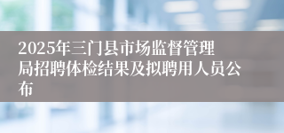 2025年三门县市场监督管理局招聘体检结果及拟聘用人员公布
