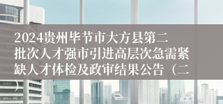 2024贵州毕节市大方县第二批次人才强市引进高层次急需紧缺人才体检及政审结果公告（二）