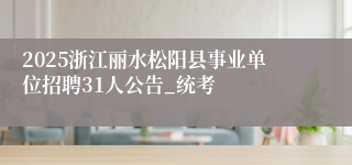 2025浙江丽水松阳县事业单位招聘31人公告_统考