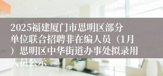 2025福建厦门市思明区部分单位联合招聘非在编人员（1月）思明区中华街道办事处拟录用人员公示