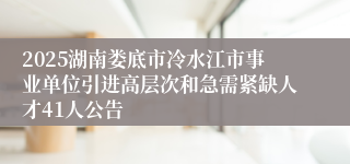 2025湖南娄底市冷水江市事业单位引进高层次和急需紧缺人才41人公告