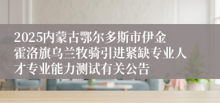 2025内蒙古鄂尔多斯市伊金霍洛旗乌兰牧骑引进紧缺专业人才专业能力测试有关公告