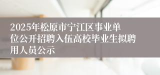 2025年松原市宁江区事业单位公开招聘入伍高校毕业生拟聘用人员公示