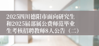 2025四川德阳市面向研究生和2025届部属公费师范毕业生考核招聘教师8人公告（二）