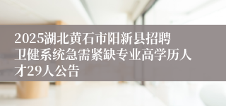2025湖北黄石市阳新县招聘卫健系统急需紧缺专业高学历人才29人公告