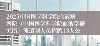2025中国医学科学院血液病医院（中国医学科学院血液学研究所）派遣制人员招聘13人公告（天津）