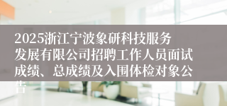2025浙江宁波象研科技服务发展有限公司招聘工作人员面试成绩、总成绩及入围体检对象公告