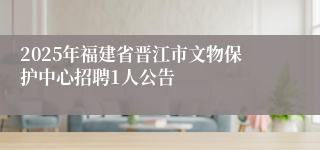 2025年福建省晋江市文物保护中心招聘1人公告