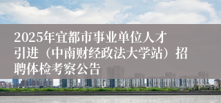 2025年宜都市事业单位人才引进（中南财经政法大学站）招聘体检考察公告