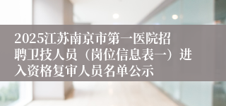 2025江苏南京市第一医院招聘卫技人员（岗位信息表一）进入资格复审人员名单公示