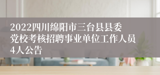 2022四川绵阳市三台县县委党校考核招聘事业单位工作人员4人公告