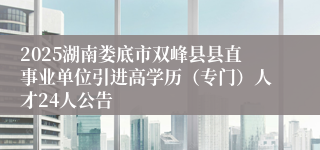 2025湖南娄底市双峰县县直事业单位引进高学历（专门）人才24人公告