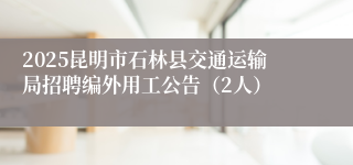 2025昆明市石林县交通运输局招聘编外用工公告（2人）