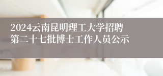 2024云南昆明理工大学招聘第二十七批博士工作人员公示