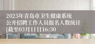 2025年青岛市卫生健康系统公开招聘工作人员报名人数统计[截至03月11日16:30]