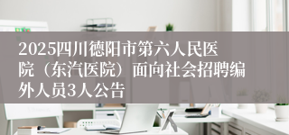 2025四川德阳市第六人民医院（东汽医院）面向社会招聘编外人员3人公告
