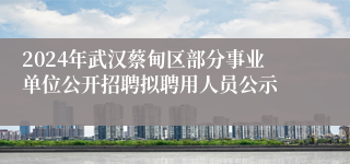 2024年武汉蔡甸区部分事业单位公开招聘拟聘用人员公示