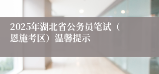 2025年湖北省公务员笔试（恩施考区）温馨提示