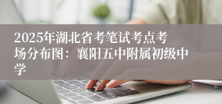 2025年湖北省考笔试考点考场分布图：襄阳五中附属初级中学