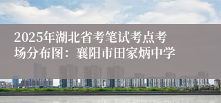 2025年湖北省考笔试考点考场分布图：襄阳市田家炳中学