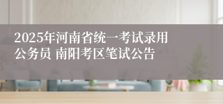 2025年河南省统一考试录用公务员 南阳考区笔试公告