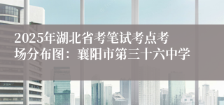 2025年湖北省考笔试考点考场分布图：襄阳市第三十六中学