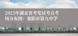 2025年湖北省考笔试考点考场分布图：襄阳市第九中学